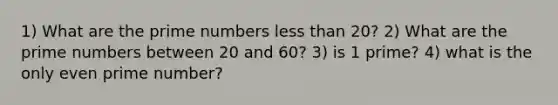 1) What are the prime numbers <a href='https://www.questionai.com/knowledge/k7BtlYpAMX-less-than' class='anchor-knowledge'>less than</a> 20? 2) What are the prime numbers between 20 and 60? 3) is 1 prime? 4) what is the only even prime number?