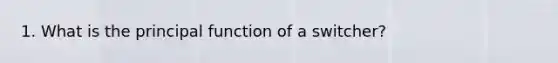 1. What is the principal function of a switcher?