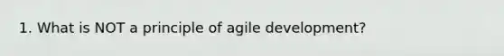 1. What is NOT a principle of agile development?