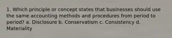 1. Which principle or concept states that businesses should use the same accounting methods and procedures from period to period? a. Disclosure b. Conservatism c. Consistency d. Materiality