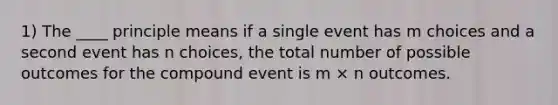 1) The ____ principle means if a single event has m choices and a second event has n choices, the total number of possible outcomes for the compound event is m × n outcomes.