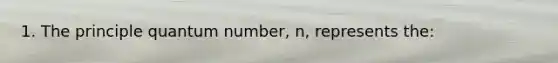 1. The principle quantum number, n, represents the: