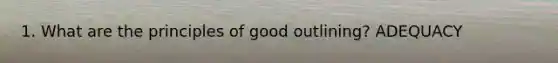 1. What are the principles of good outlining? ADEQUACY