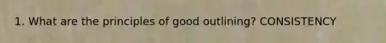 1. What are the principles of good outlining? CONSISTENCY