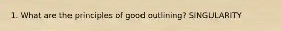 1. What are the principles of good outlining? SINGULARITY