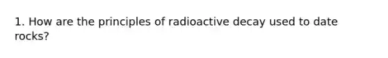 1. How are the principles of radioactive decay used to date rocks?