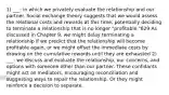 1) ___: in which we privately evaluate the relationship and our partner. Social exchange theory suggests that we would assess the relational costs and rewards at this time, potentially deciding to terminate a relationship that is no longer "profitable."629 As dis​cussed in Chapter 9, we might delay terminating a relationship if we predict that the relationship will bec​ome profitable again, or we might offset the immediate costs by drawing on the cumulative rewards until they are exhausted 2) ___: we discuss and evaluate the relationship, our concerns, and options with someone other than our partner. These confidants might act as mediators, encouraging reconciliation and suggesting ways to repair the relationship. Or they might reinforce a decision to separate.