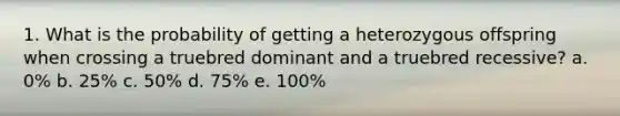 1. What is the probability of getting a heterozygous offspring when crossing a truebred dominant and a truebred recessive? a. 0% b. 25% c. 50% d. 75% e. 100%