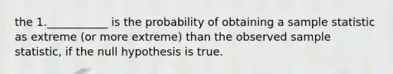 the 1.___________ is the probability of obtaining a sample statistic as extreme (or more extreme) than the observed sample statistic, if the null hypothesis is true.