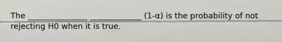 The _______________ _____________ (1-α) is the probability of not rejecting H0 when it is true.