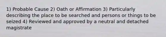 1) Probable Cause 2) Oath or Affirmation 3) Particularly describing the place to be searched and persons or things to be seized 4) Reviewed and approved by a neutral and detached magistrate