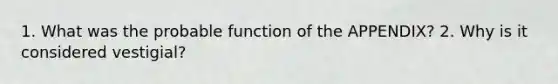 1. What was the probable function of the APPENDIX? 2. Why is it considered vestigial?