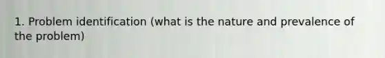 1. Problem identification (what is the nature and prevalence of the problem)