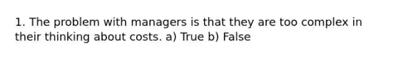 1. The problem with managers is that they are too complex in their thinking about costs. a) True b) False