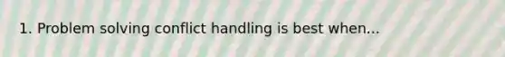 1. Problem solving conflict handling is best when...