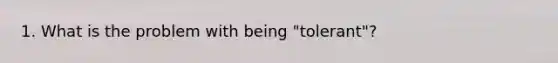 1. What is the problem with being "tolerant"?