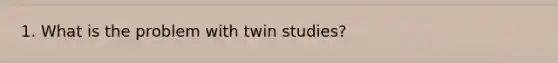 1. What is the problem with twin studies?