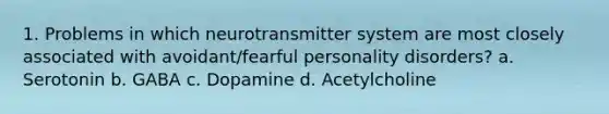 1. Problems in which neurotransmitter system are most closely associated with avoidant/fearful personality disorders? a. Serotonin b. GABA c. Dopamine d. Acetylcholine