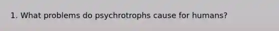 1. What problems do psychrotrophs cause for humans?