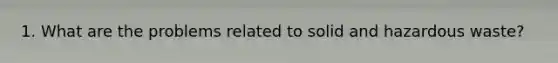 1. What are the problems related to solid and hazardous waste?