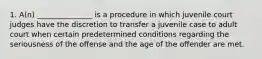 1. A(n) _______________ is a procedure in which juvenile court judges have the discretion to transfer a juvenile case to adult court when certain predetermined conditions regarding the seriousness of the offense and the age of the offender are met.