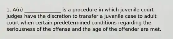 1. A(n) _______________ is a procedure in which juvenile court judges have the discretion to transfer a juvenile case to adult court when certain predetermined conditions regarding the seriousness of the offense and the age of the offender are met.