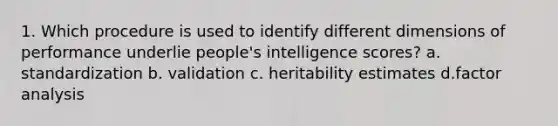 1. Which procedure is used to identify different dimensions of performance underlie people's intelligence scores? a. standardization b. validation c. heritability estimates d.factor analysis