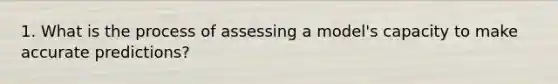 1. What is the process of assessing a model's capacity to make accurate predictions?