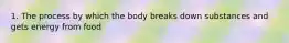 1. The process by which the body breaks down substances and gets energy from food