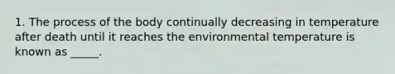 1. The process of the body continually decreasing in temperature after death until it reaches the environmental temperature is known as _____.