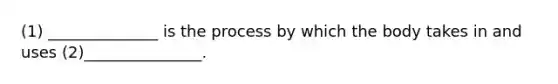 (1) ______________ is the process by which the body takes in and uses (2)_______________.