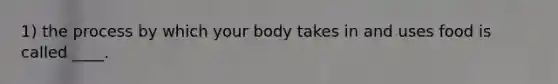 1) the process by which your body takes in and uses food is called ____.