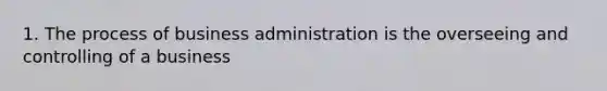 1. The process of business administration is the overseeing and controlling of a business