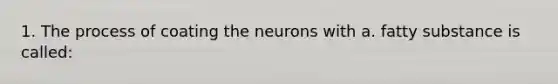 1. The process of coating the neurons with a. fatty substance is called: