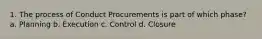 1. The process of Conduct Procurements is part of which phase? a. Planning b. Execution c. Control d. Closure