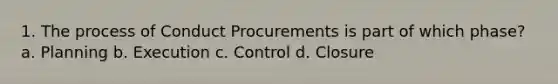 1. The process of Conduct Procurements is part of which phase? a. Planning b. Execution c. Control d. Closure