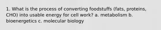 1. What is the process of converting foodstuffs (fats, proteins, CHO) into usable energy for cell work? a. metabolism b. bioenergetics c. molecular biology