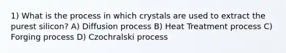 1) What is the process in which crystals are used to extract the purest silicon? A) Diffusion process B) Heat Treatment process C) Forging process D) Czochralski process