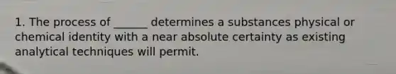 1. The process of ______ determines a substances physical or chemical identity with a near absolute certainty as existing analytical techniques will permit.