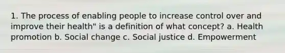 1. The process of enabling people to increase control over and improve their health" is a definition of what concept? a. Health promotion b. Social change c. Social justice d. Empowerment