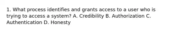 1. What process identifies and grants access to a user who is trying to access a system? A. Credibility B. Authorization C. Authentication D. Honesty