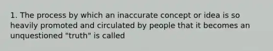 1. The process by which an inaccurate concept or idea is so heavily promoted and circulated by people that it becomes an unquestioned "truth" is called