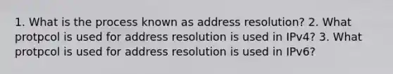 1. What is the process known as address resolution? 2. What protpcol is used for address resolution is used in IPv4? 3. What protpcol is used for address resolution is used in IPv6?