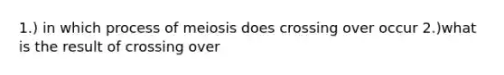 1.) in which process of meiosis does crossing over occur 2.)what is the result of crossing over