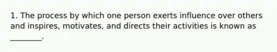 1. The process by which one person exerts influence over others and inspires, motivates, and directs their activities is known as ________.