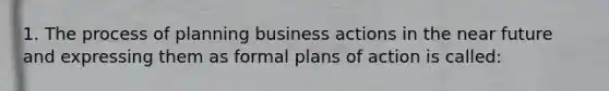 1. The process of planning business actions in the near future and expressing them as formal plans of action is called: