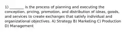 1) ________ is the process of planning and executing the conception, pricing, promotion, and distribution of ideas, goods, and services to create exchanges that satisfy individual and organizational objectives. A) Strategy B) Marketing C) Production D) Management