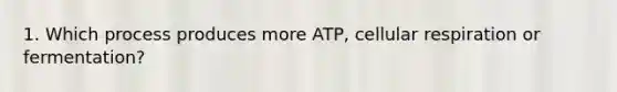 1. Which process produces more ATP, cellular respiration or fermentation?