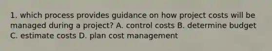 1. which process provides guidance on how project costs will be managed during a project? A. control costs B. determine budget C. estimate costs D. plan cost management