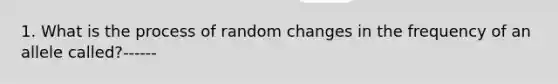 1. What is the process of random changes in the frequency of an allele called?------